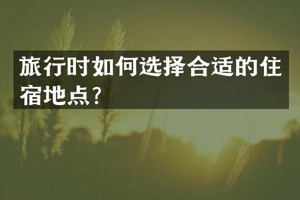旅行时如何选择合适的住宿地点？