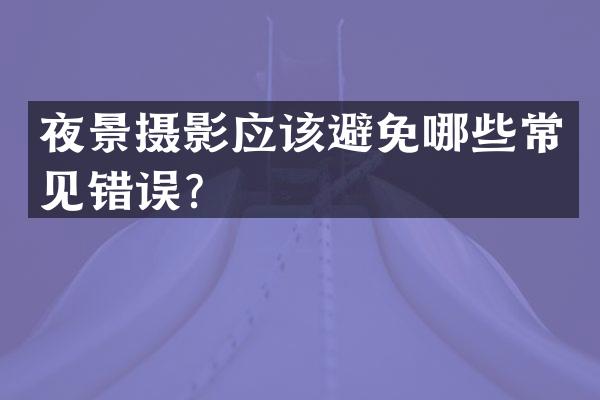 夜景摄影应该避免哪些常见错误？