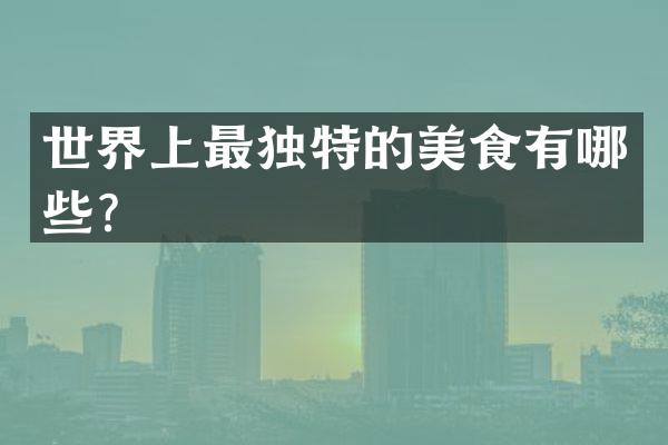 世界上最独特的美食有哪些？