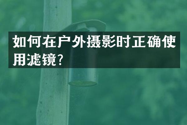 如何在户外摄影时正确使用滤镜？