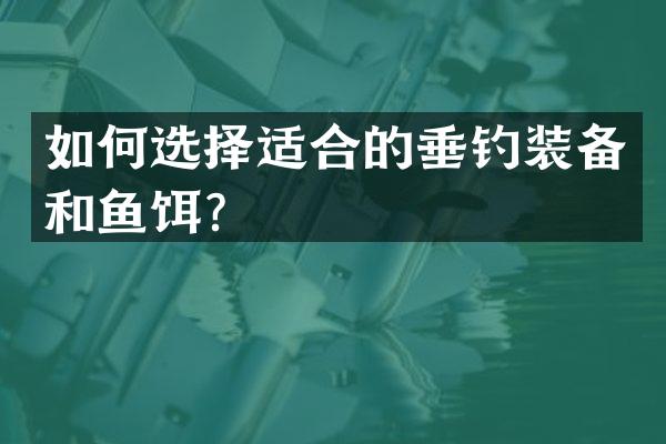 如何选择适合的垂钓装备和鱼饵？