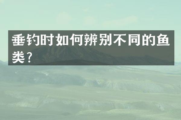 垂钓时如何辨别不同的鱼类？