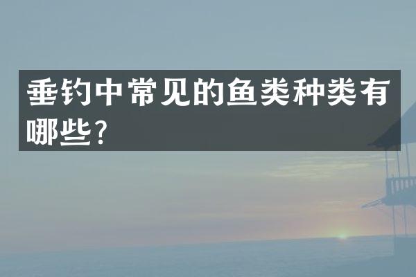 垂钓中常见的鱼类种类有哪些？