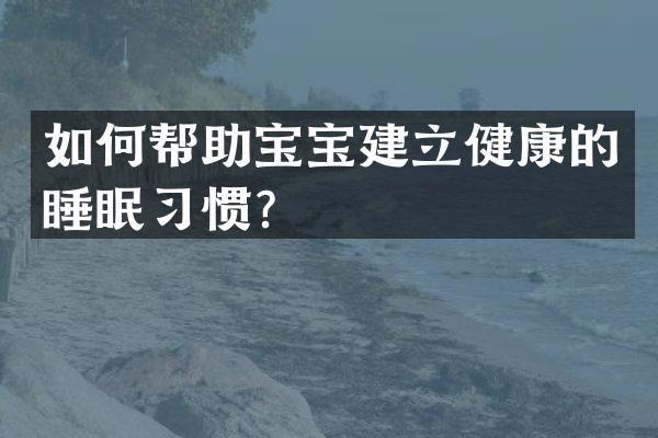 如何帮助宝宝建立健康的睡眠习惯？
