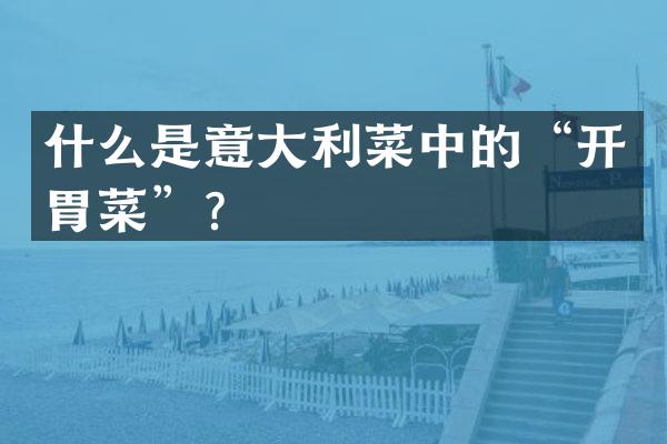 什么是意大利菜中的&ldquo;开胃菜&rdquo;？