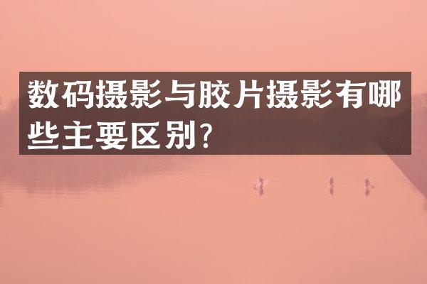 数码摄影与胶片摄影有哪些主要区别？