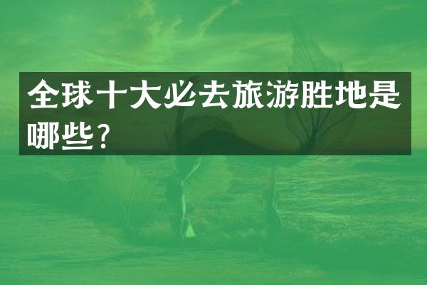全球十大必去旅游胜地是哪些？