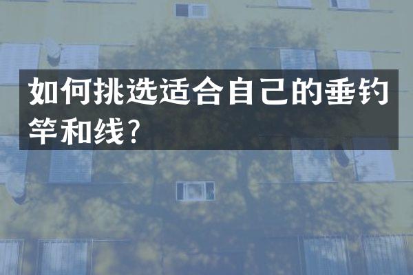 如何挑选适合自己的垂钓竿和线？