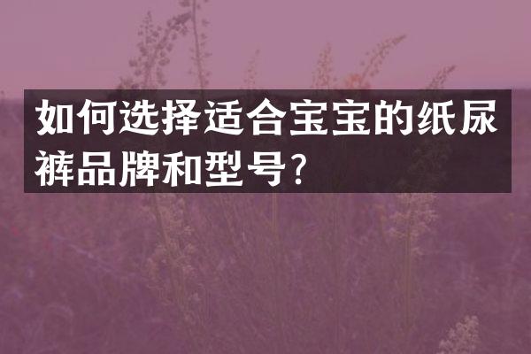 如何选择适合宝宝的纸尿裤品牌和型号？