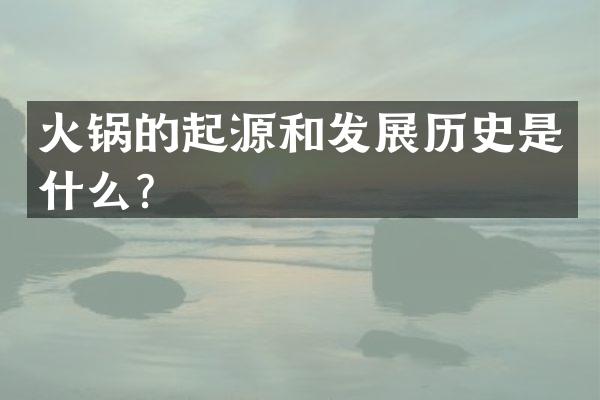 火锅的起源和发展历史是什么？