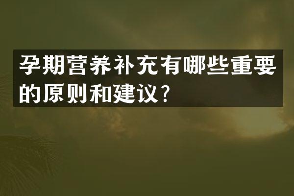 孕期营养补充有哪些重要的原则和建议？