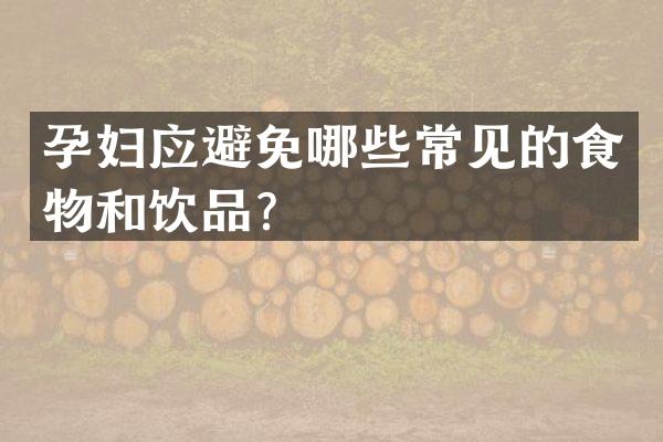孕妇应避免哪些常见的食物和饮品？