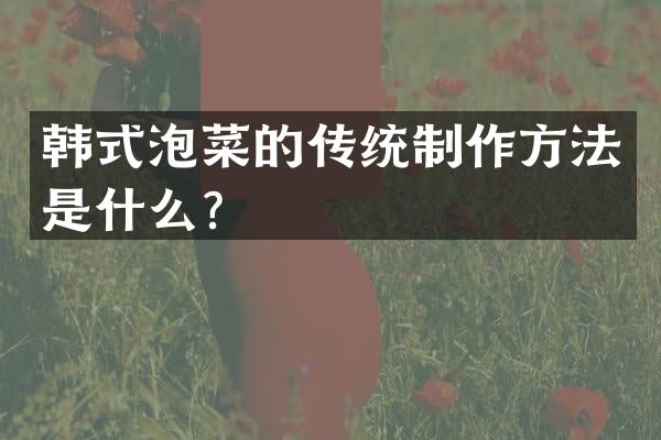 韩式泡菜的传统制作方法是什么？