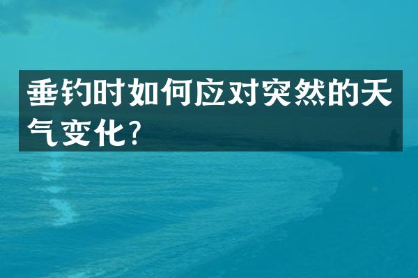 垂钓时如何应对突然的天气变化？