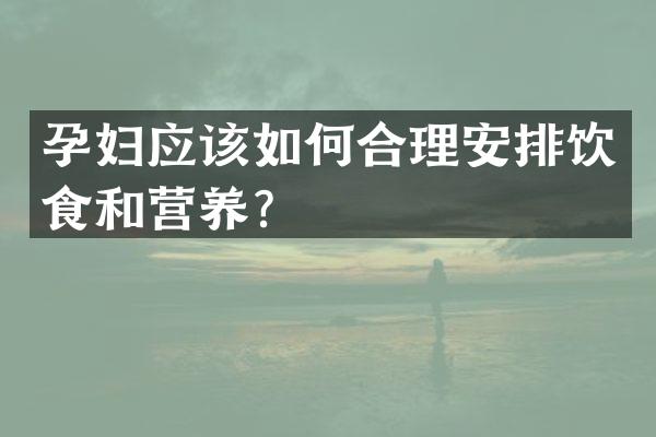 孕妇应该如何合理安排饮食和营养？