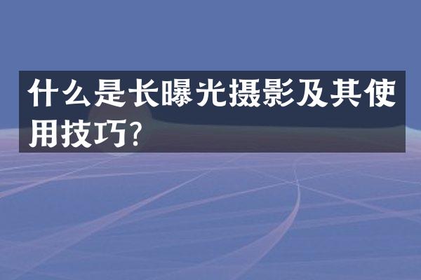 什么是长曝光摄影及其使用技巧？
