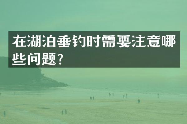 在湖泊垂钓时需要注意哪些问题？