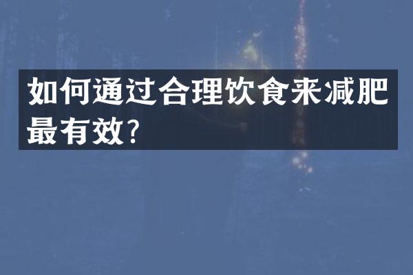 如何通过合理饮食来减肥最有效？