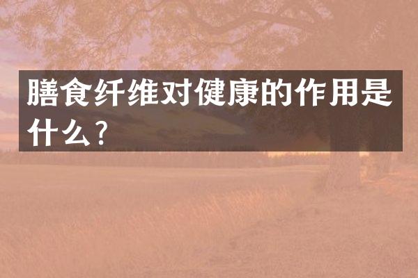 膳食纤维对健康的作用是什么？