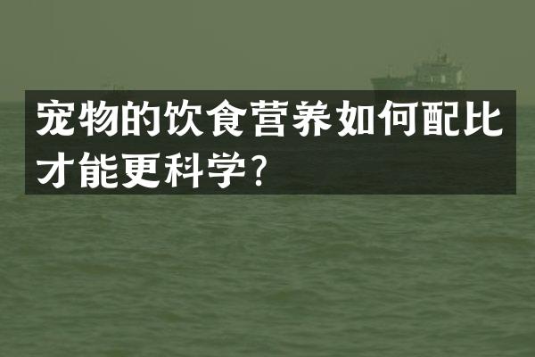 宠物的饮食营养如何配比才能更科学？