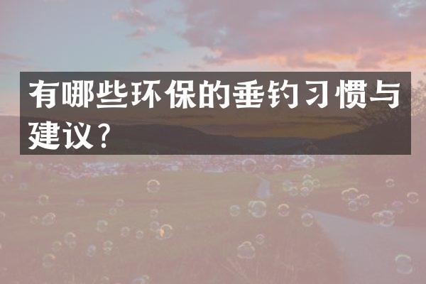 有哪些环保的垂钓习惯与建议？