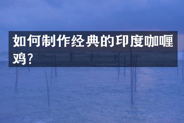 如何制作经典的印度咖喱鸡？