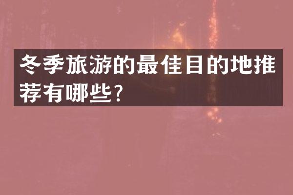 冬季旅游的最佳目的地推荐有哪些？
