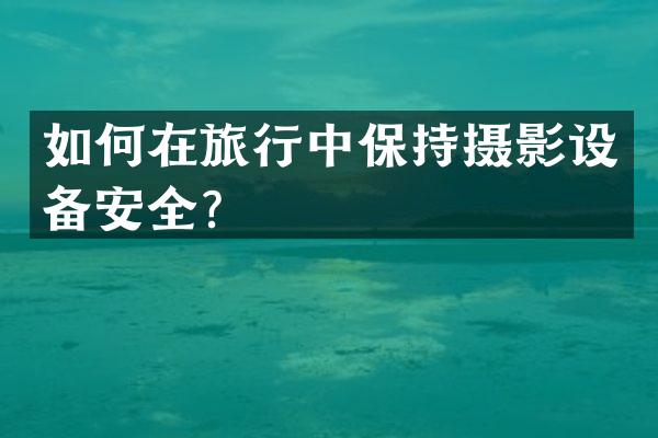 如何在旅行中保持摄影设备安全？