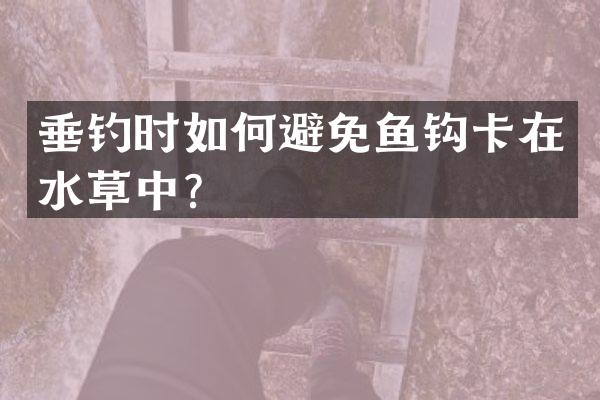 垂钓时如何避免鱼钩卡在水草中？