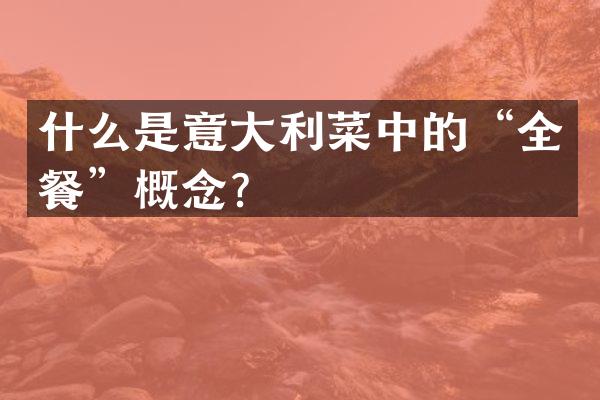 什么是意大利菜中的&ldquo;全餐&rdquo;概念？
