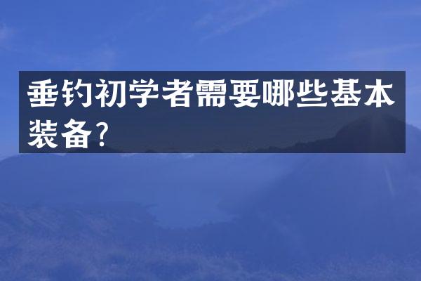 垂钓初学者需要哪些基本装备？