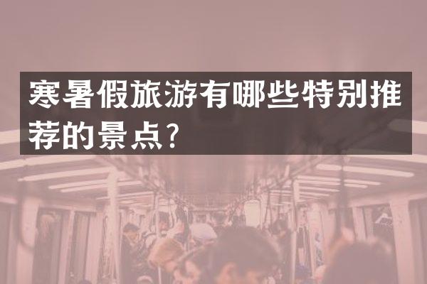 寒暑假旅游有哪些特别推荐的景点？