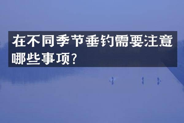 在不同季节垂钓需要注意哪些事项？