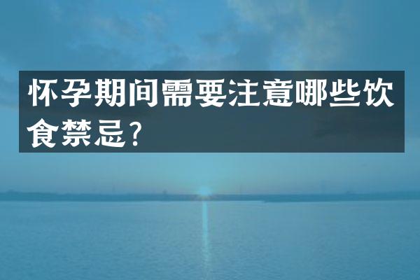 怀孕期间需要注意哪些饮食禁忌？