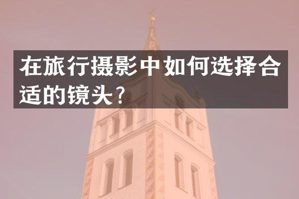 在旅行摄影中如何选择合适的镜头？