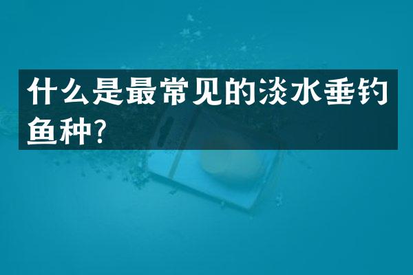 什么是最常见的淡水垂钓鱼种？