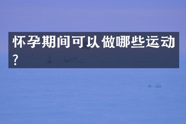 怀孕期间可以做哪些运动？