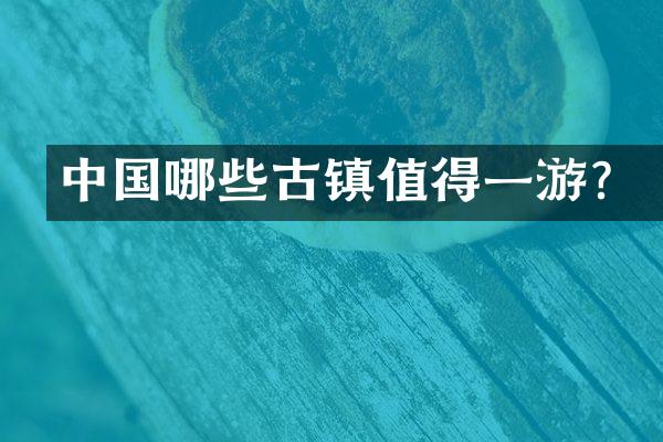 中国哪些古镇值得一游？