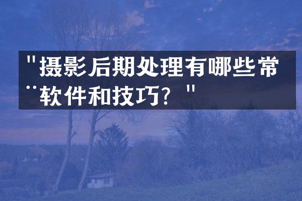 "摄影后期处理有哪些常用软件和技巧？"