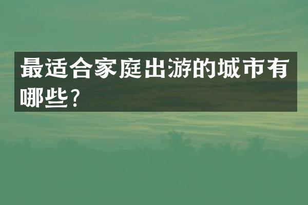 最适合家庭出游的城市有哪些？