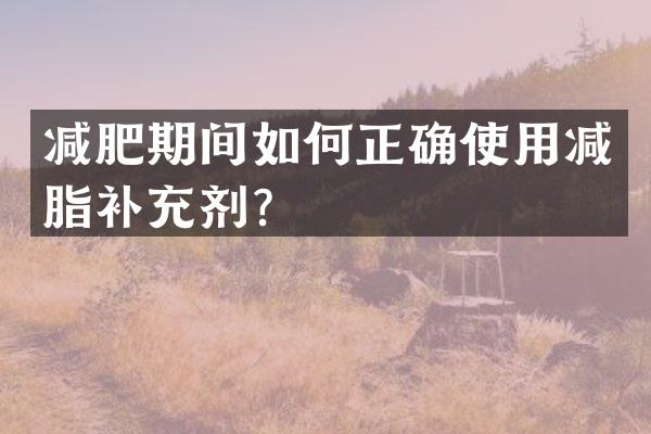 减肥期间如何正确使用减脂补充剂？