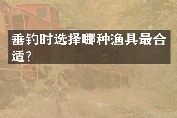 垂钓时选择哪种渔具最合适？