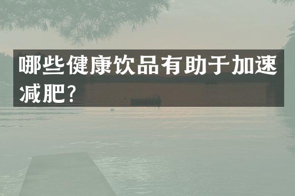哪些健康饮品有助于加速减肥？