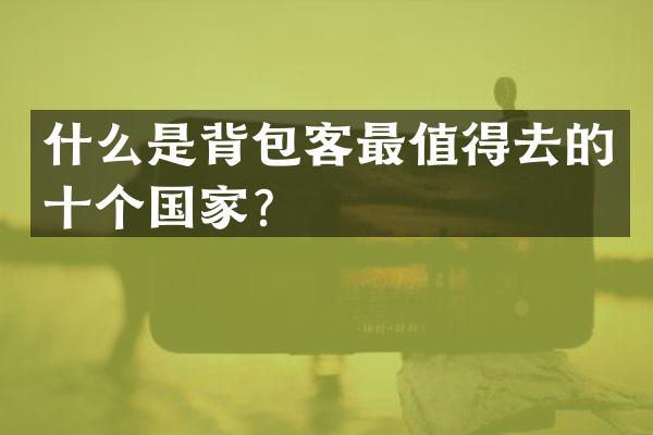 什么是背包客最值得去的十个国家？