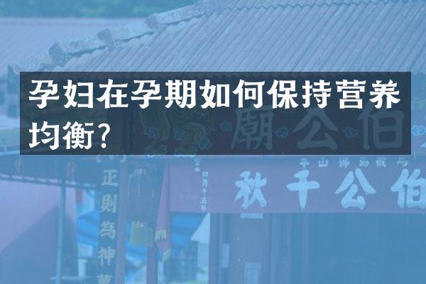 孕妇在孕期如何保持营养均衡？