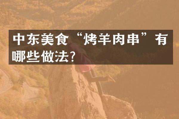 中东美食&ldquo;烤羊肉串&rdquo;有哪些做法？