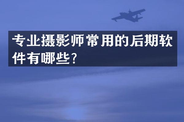 专业摄影师常用的后期软件有哪些？