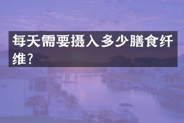 每天需要摄入多少膳食纤维？