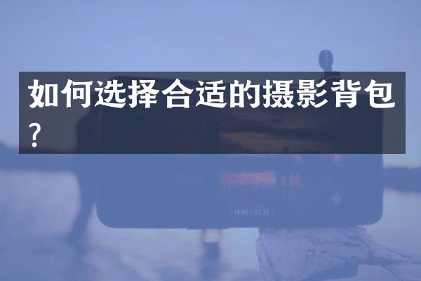 如何选择合适的摄影背包？