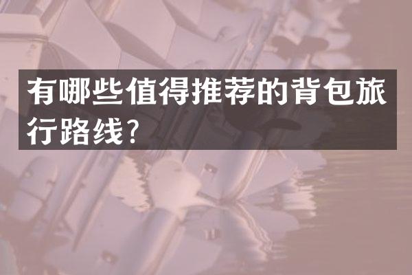 有哪些值得推荐的背包旅行路线？